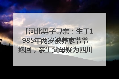 河北男子寻亲：生于1985年两岁被养家爷爷抱回，亲生父母疑为四川仪陇人｜红星寻人