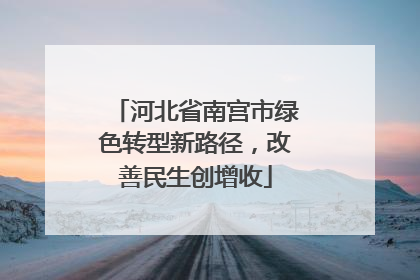 河北省南宫市绿色转型新路径，改善民生创增收