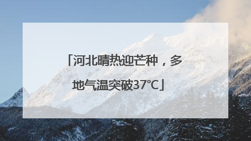河北晴热迎芒种，多地气温突破37℃