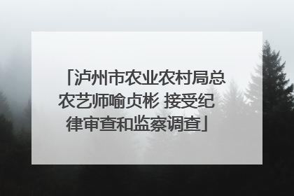泸州市农业农村局总农艺师喻贞彬 接受纪律审查和监察调查
