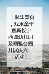泡沫盛夏，戏水童年 宜宾长宁西城幼儿园及丽雅分园开展庆六一活动
