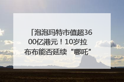 泡泡玛特市值超3600亿港元！10岁拉布布能否延续“哪吒”神话？｜热财经