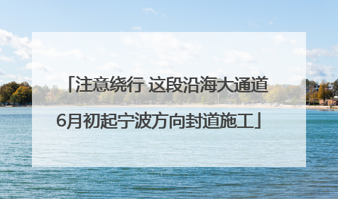 注意绕行 这段沿海大通道6月初起宁波方向封道施工