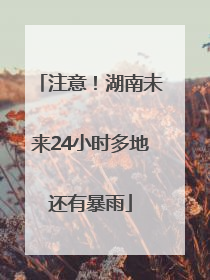 注意！湖南未来24小时多地还有暴雨