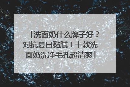 洗面奶什么牌子好？对抗夏日黏腻！十款洗面奶洗净毛孔超清爽
