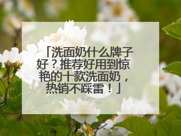 洗面奶什么牌子好？推荐好用到惊艳的十款洗面奶，热销不踩雷！