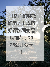洗面奶哪款好用？十款超好评洗面奶品牌推荐，2025公开分享！