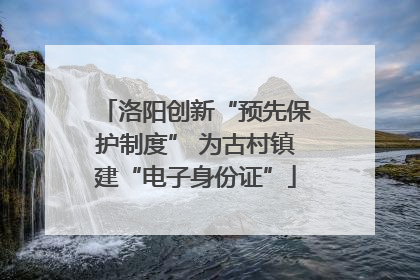 洛阳创新“预先保护制度” 为古村镇建“电子身份证”