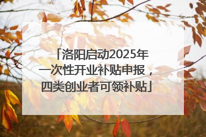 洛阳启动2025年一次性开业补贴申报，四类创业者可领补贴