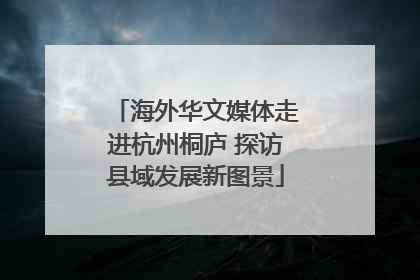 海外华文媒体走进杭州桐庐 探访县域发展新图景