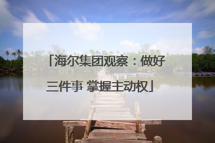 海尔集团观察：做好三件事 掌握主动权