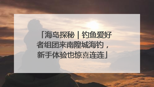 海岛探秘｜钓鱼爱好者组团来南隍城海钓，新手体验也惊喜连连