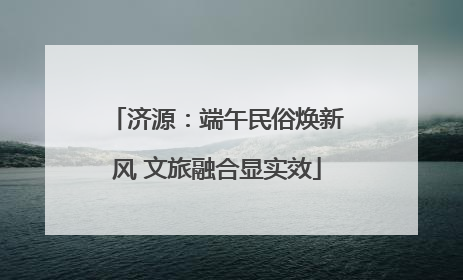 济源：端午民俗焕新风 文旅融合显实效