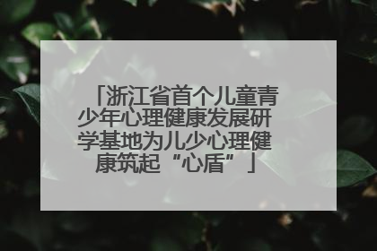 浙江省首个儿童青少年心理健康发展研学基地为儿少心理健康筑起“心盾”