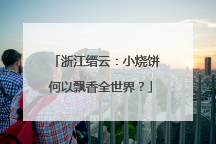 浙江缙云：小烧饼何以飘香全世界？