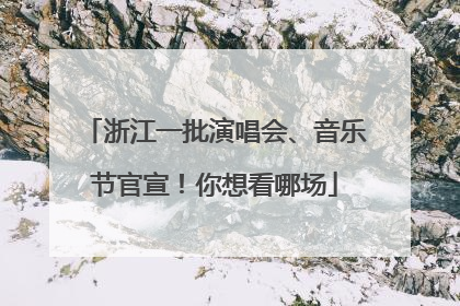 浙江一批演唱会、音乐节官宣！你想看哪场