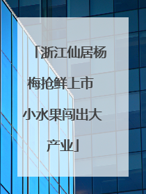 浙江仙居杨梅抢鲜上市 小水果闯出大产业