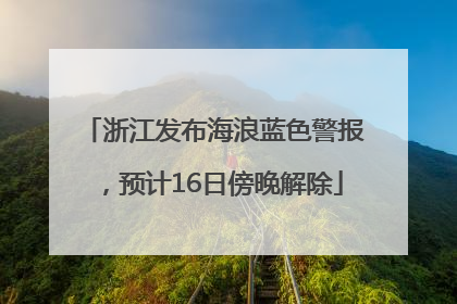 浙江发布海浪蓝色警报，预计16日傍晚解除