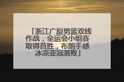 浙江广厦男篮双线作战，全运会小组赛取得首胜，布朗手感冰凉亚冠落败