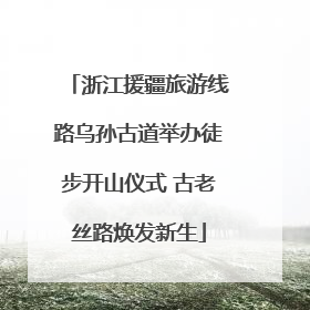 浙江援疆旅游线路乌孙古道举办徒步开山仪式 古老丝路焕发新生