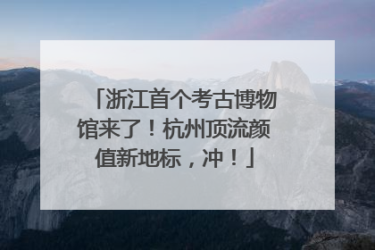 浙江首个考古博物馆来了！杭州顶流颜值新地标，冲！