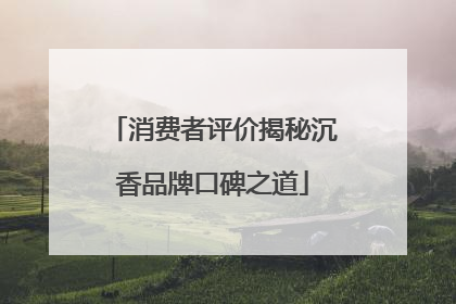 消费者评价揭秘沉香品牌口碑之道