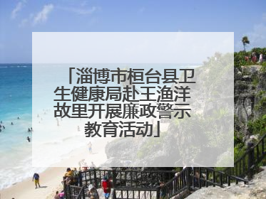 淄博市桓台县卫生健康局赴王渔洋故里开展廉政警示教育活动