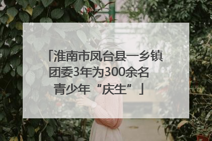 淮南市凤台县一乡镇团委3年为300余名青少年“庆生”