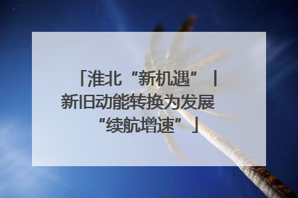 淮北“新机遇”丨新旧动能转换为发展“续航增速”