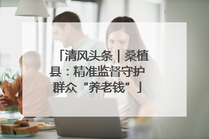 清风头条｜桑植县：精准监督守护群众“养老钱”