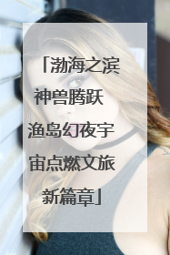 渤海之滨神兽腾跃 渔岛幻夜宇宙点燃文旅新篇章