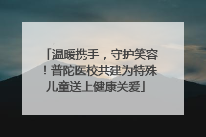 温暖携手，守护笑容！普陀医校共建为特殊儿童送上健康关爱