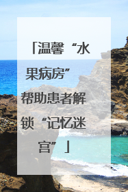 温馨“水果病房” 帮助患者解锁“记忆迷宫”