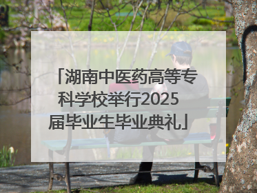 湖南中医药高等专科学校举行2025届毕业生毕业典礼