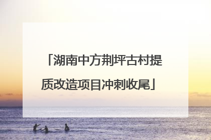 湖南中方荆坪古村提质改造项目冲刺收尾