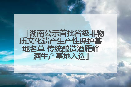 湖南公示首批省级非物质文化遗产生产性保护基地名单 传统酿造酒雁峰酒生产基地入选