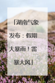 湖南气象发布：假期大暴雨！雷暴大风