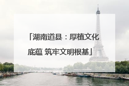湖南道县：厚植文化底蕴 筑牢文明根基