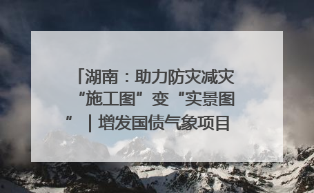 湖南：助力防灾减灾“施工图”变“实景图”｜增发国债气象项目落地见效系列报道