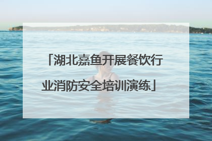 湖北嘉鱼开展餐饮行业消防安全培训演练