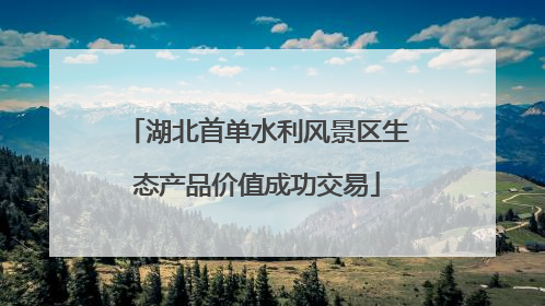 湖北首单水利风景区生态产品价值成功交易
