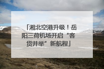 湘北空港升级！岳阳三荷机场开启“客货并举”新航程