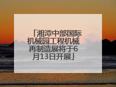 湘潭中部国际机械园工程机械再制造展将于6月13日开展