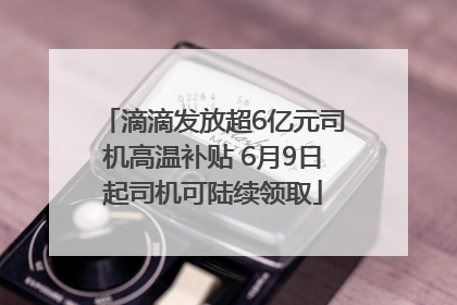 滴滴发放超6亿元司机高温补贴 6月9日起司机可陆续领取