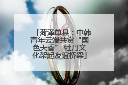 菏泽单县：中韩青年云端共赏“国色天香” 牡丹文化架起友谊桥梁