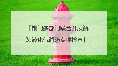 荆门多部门联合开展瓶装液化气消防专项检查
