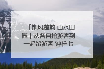 荆风楚韵 山水田园｜从各自抢游客到一起留游客 钟祥七村抱团解了“乡愁”添了“乡酬”