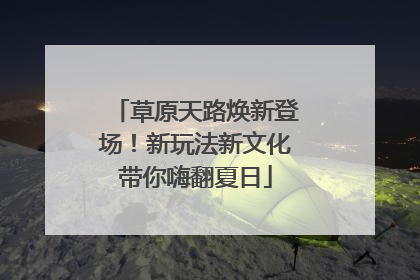 草原天路焕新登场！新玩法新文化带你嗨翻夏日