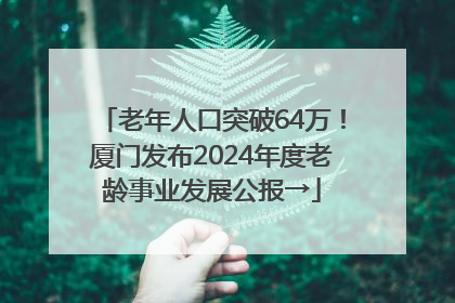 老年人口突破64万！厦门发布2024年度老龄事业发展公报→