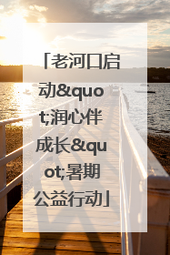 老河口启动"润心伴成长"暑期公益行动
